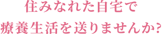 住み慣れた自宅で療養生活を送りませんか?
